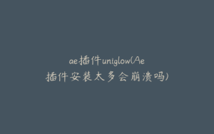 ae插件uniglow(Ae插件安装太多会崩溃吗) | ae插件合集