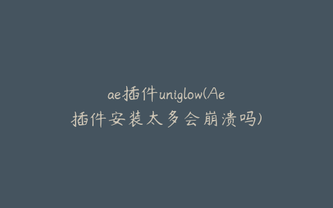 ae插件uniglow(Ae插件安装太多会崩溃吗) | ae插件合集