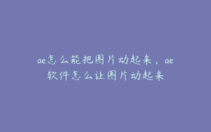ae怎么能把图片动起来，ae软件怎么让图片动起来 | ae插件合集