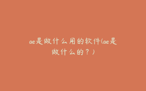 ae是做什么用的软件(ae是做什么的？) | ae插件合集