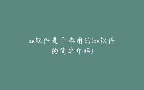 ae软件是干嘛用的(ae软件的简单介绍) | ae插件合集