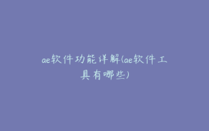 ae软件功能详解(ae软件工具有哪些) | ae插件合集