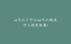 ae可以干什么(ae可以做出什么视频效果) | ae插件合集