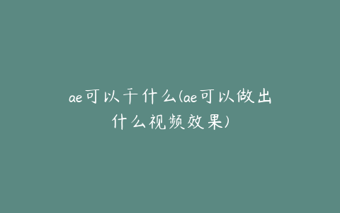 ae可以干什么(ae可以做出什么视频效果) | ae插件合集