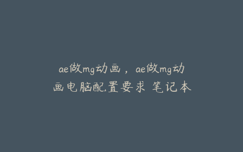 ae做mg动画，ae做mg动画电脑配置要求 笔记本 | ae插件合集