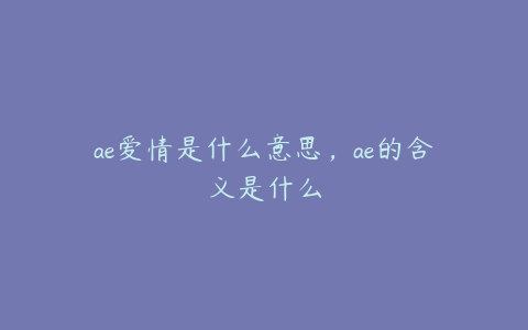 ae爱情是什么意思,ae的含义是什么 | ae插件合集