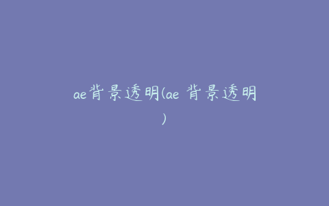 ae背景透明(ae 背景透明) | ae插件合集