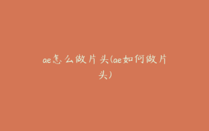 ae怎么做片头(ae如何做片头) | ae插件合集