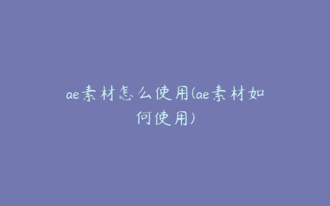 ae素材怎么使用(ae素材如何使用) | ae插件合集