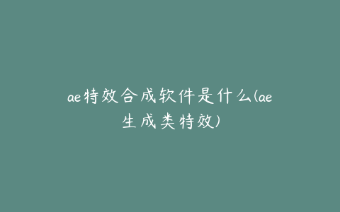 ae特效合成软件是什么(ae生成类特效) | ae插件合集