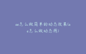 ae怎么做简单的动态效果(ae怎么做动态图) | ae插件合集