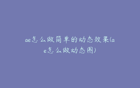 ae怎么做简单的动态效果(ae怎么做动态图) | ae插件合集