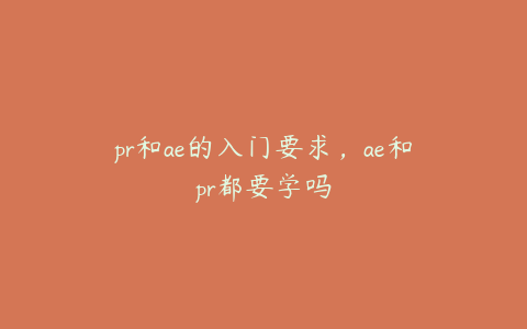pr和ae的入门要求，ae和pr都要学吗 | ae插件合集