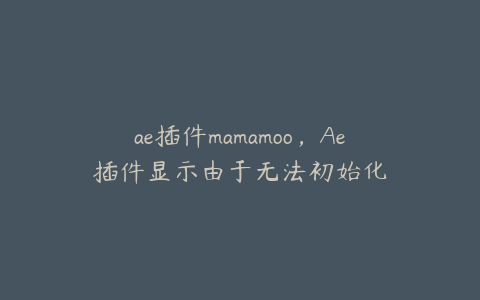 ae插件mamamoo，Ae插件显示由于无法初始化 | ae插件合集