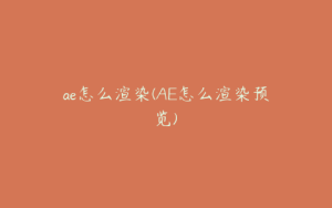 ae怎么渲染(AE怎么渲染预览) | ae插件合集