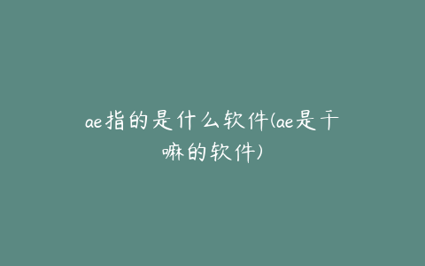 ae指的是什么软件(ae是干嘛的软件) | ae插件合集