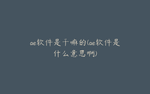 ae软件是干嘛的(ae软件是什么意思啊) | ae插件合集