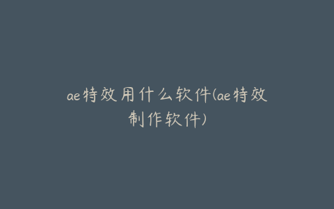 ae特效用什么软件(ae特效制作软件) | ae插件合集