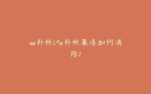 ae补帧(Ae补帧果冻如何消除) | ae插件合集