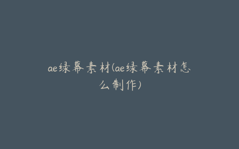 ae绿幕素材(ae绿幕素材怎么制作) | ae插件合集