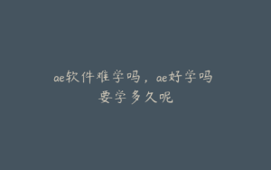 ae软件难学吗，ae好学吗 要学多久呢 | ae插件合集