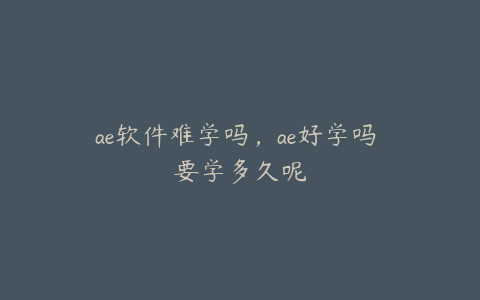 ae软件难学吗,ae好学吗 要学多久呢 | ae插件合集