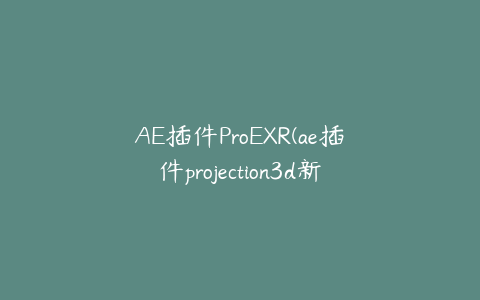 AE插件ProEXR(ae插件projection3d新建了项目以前的场景怎么还在) | ae插件合集