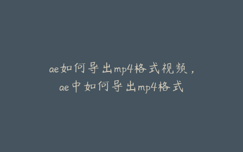 ae如何导出mp4格式视频，ae中如何导出mp4格式 | ae插件合集