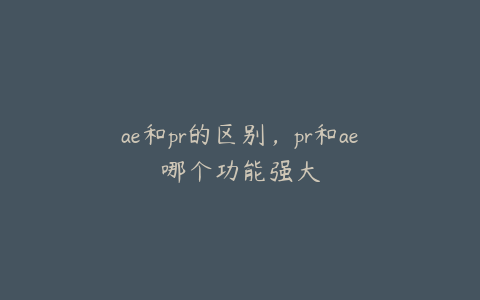 ae和pr的区别，pr和ae哪个功能强大 | ae插件合集