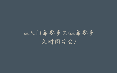 ae入门需要多久(ae需要多久时间学会) | ae插件合集