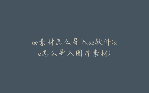 ae素材怎么导入ae软件(ae怎么导入图片素材) | ae插件合集