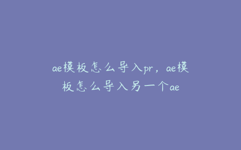 ae模板怎么导入pr,ae模板怎么导入另一个ae | ae插件合集