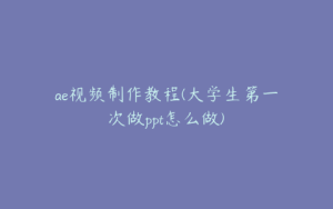 ae视频制作教程(大学生第一次做ppt怎么做) | ae插件合集