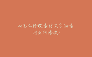 ae怎么修改素材文字(ae素材如何修改) | ae插件合集