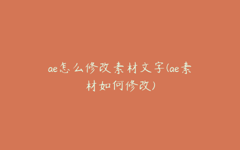 ae怎么修改素材文字(ae素材如何修改) | ae插件合集