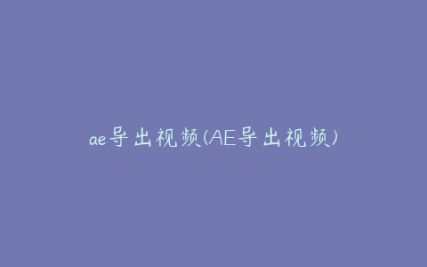 ae导出视频(AE导出视频) | ae插件合集