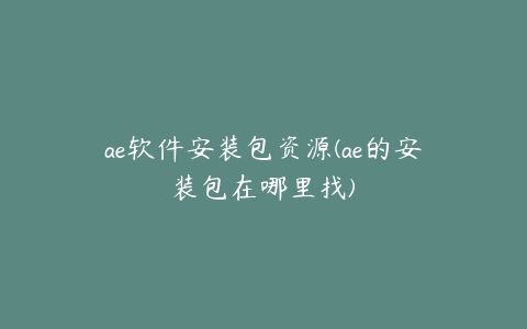 ae软件安装包资源(ae的安装包在哪里找) | ae插件合集