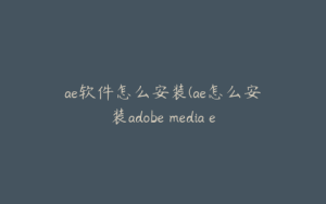ae软件怎么安装(ae怎么安装adobe media encoder) | ae插件合集