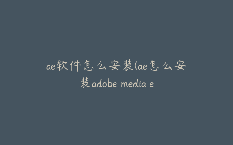 ae软件怎么安装(ae怎么安装adobe media encoder) | ae插件合集