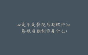 ae是不是影视后期软件(ae影视后期制作是什么) | ae插件合集