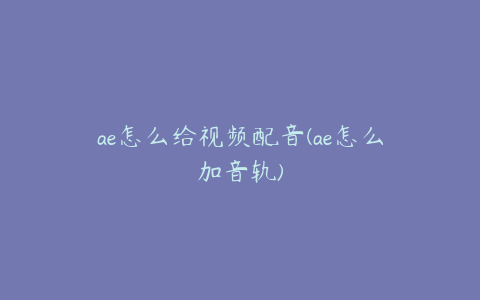 ae怎么给视频配音(ae怎么加音轨) | ae插件合集