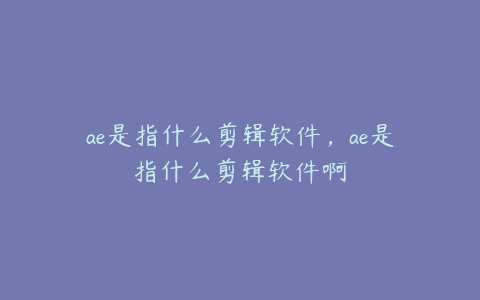 ae是指什么剪辑软件，ae是指什么剪辑软件啊 | ae插件合集