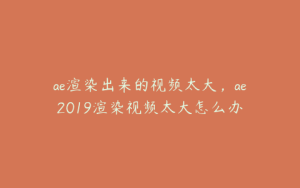 ae渲染出来的视频太大，ae2019渲染视频太大怎么办 | ae插件合集