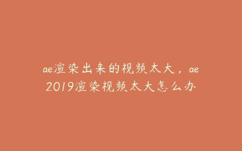 ae渲染出来的视频太大，ae2019渲染视频太大怎么办 | ae插件合集