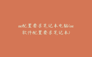 ae配置要求笔记本电脑(ae软件配置要求笔记本) | ae插件合集