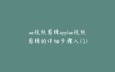 ae视频剪辑app(ae视频剪辑的详细步骤入门) | ae插件合集