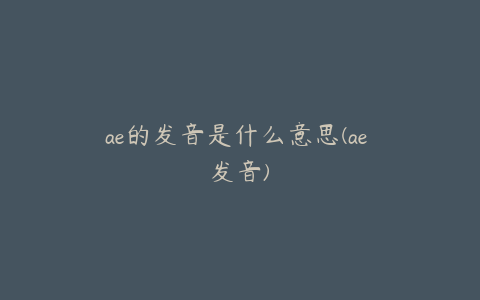 ae的发音是什么意思(ae 发音) | ae插件合集