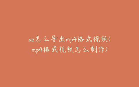 ae怎么导出mp4格式视频(mp4格式视频怎么制作) | ae插件合集