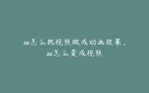 ae怎么把视频做成动画效果，ae怎么变成视频 | ae插件合集