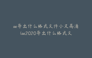 ae导出什么格式文件小又高清(ae2020导出什么格式文件小又高清) | ae插件合集